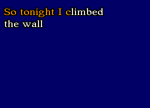 So tonight I climbed
the wall