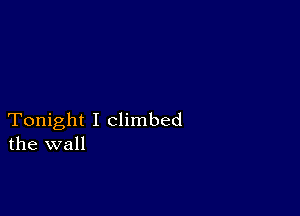 Tonight I Climbed
the wall