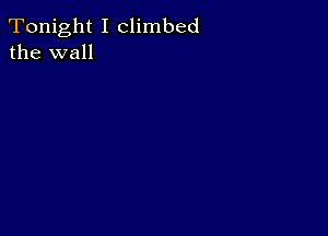 Tonight I climbed
the wall