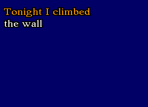 Tonight I climbed
the wall