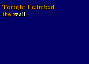 Tonight I climbed
the wall