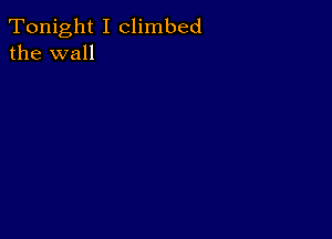 Tonight I climbed
the wall