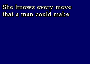 She knows every move
that a man could make