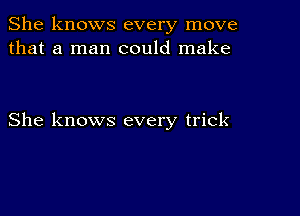 She knows every move
that a man could make

She knows every trick