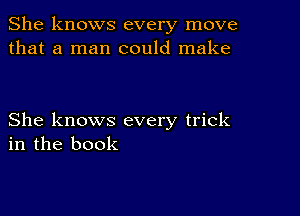 She knows every move
that a man could make

She knows every trick
in the book