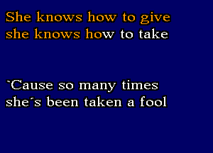 She knows how to give
she knows how to take

Cause so many times
she's been taken a fool