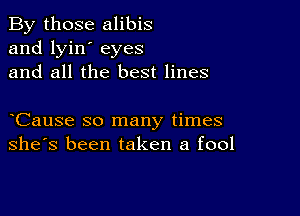 By those alibis
and lyin' eyes
and all the best lines

Cause so many times
she's been taken a fool