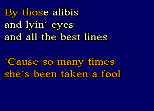 By those alibis
and lyin' eyes
and all the best lines

Cause so many times
she's been taken a fool