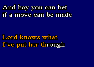 And boy you can bet
if a move can be made

Lord knows what
I've put her through