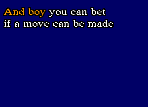 And boy you can bet
if a move can be made