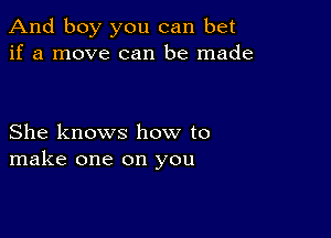 And boy you can bet
if a move can be made

She knows how to
make one on you