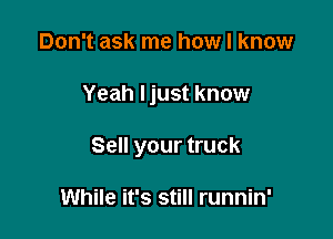 Don't ask me how I know

Yeah ljust know

Sell your truck

While it's still runnin'