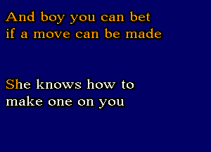 And boy you can bet
if a move can be made

She knows how to
make one on you