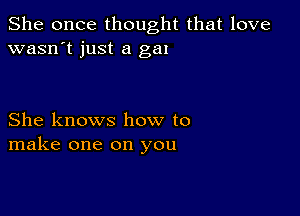 She once thought that love
wasn't just a gal

She knows how to
make one on you