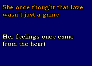 She once thought that love
wasn't just a game

Her feelings once came
from the heart