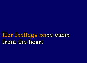 Her feelings once came
from the heart