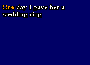 One day I gave her a
wedding ring