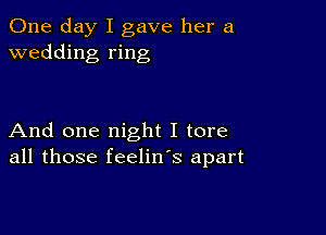 One day I gave her a
wedding ring

And one night I tore
all those feelin's apart