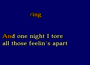 ring

And one night I tore
all those feelin's apart