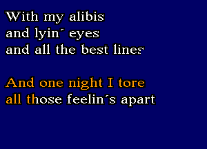 XVith my alibis
and lyin' eyes
and all the best lines

And one night I tore
all those feelin's apart