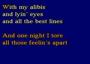 XVith my alibis
and lyin' eyes
and all the best lines

And one night I tore
all those feelin's apart