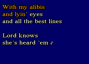 XVith my alibis
and lyin' eyes
and all the best lines

Lord knows
she's heard em ?