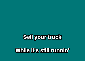 Sell your truck

While it's still runnin'