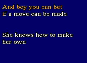 And boy you can bet
if a move can be made

She knows how to make
her own