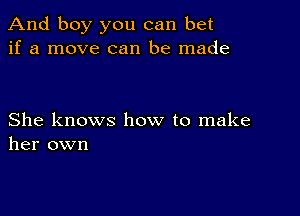 And boy you can bet
if a move can be made

She knows how to make
her own