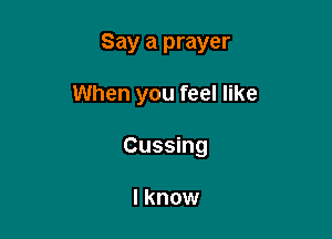 Say a prayer

When you feel like

Cussing

I know