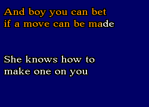 And boy you can bet
if a move can be made

She knows how to
make one on you