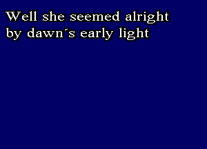 XVell She seemed alright
by dawn's early light