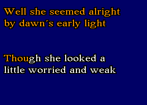 XVell She seemed alright
by dawn's early light

Though she looked a
little worried and weak