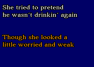 She tried to pretend
he wasn't drinkin' again

Though she looked a
little worried and weak