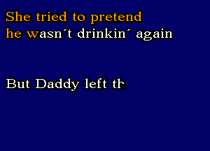 She tried to pretend
he wasn't drinkin' again

But Daddy left tr