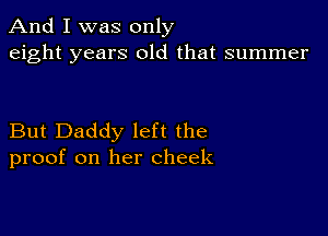 And I was only
eight years old that summer

But Daddy left the
proof on her cheek