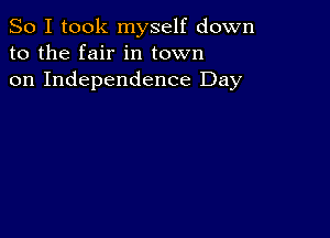 So I took myself down
to the fair in town
on Independence Day