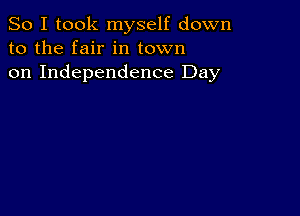 So I took myself down
to the fair in town
on Independence Day