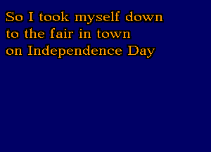 So I took myself down
to the fair in town
on Independence Day