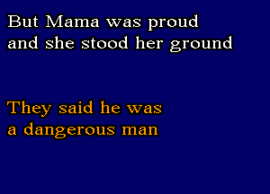 But Mama was proud
and she stood her ground

They said he was
a dangerous man