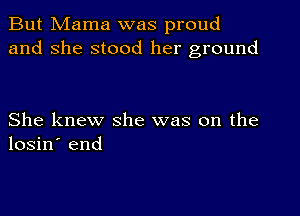 But Mama was proud
and she stood her ground

She knew she was on the
losin' end