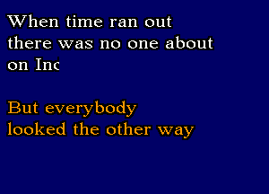 When time ran out

there was no one about
on Inc

But everybody
looked the other way