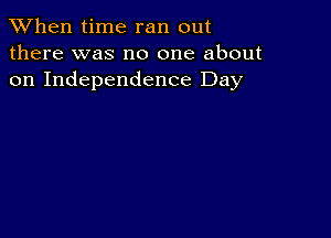 When time ran out
there was no one about
on Independence Day