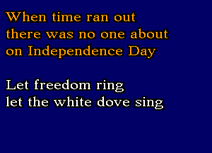 When time ran out

there was no one about
on Independence Day

Let freedom ring
let the white dove sing