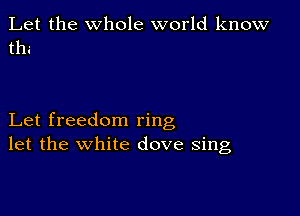 Let the whole world know
thi

Let freedom ring
let the white dove sing