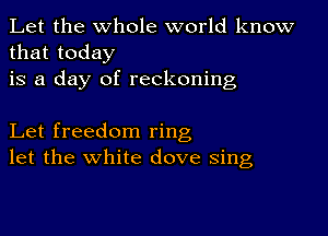 Let the whole world know
that today
is a day of reckoning

Let freedom ring
let the white dove sing