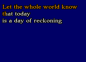 Let the whole world know
that today

is a day of reckoning