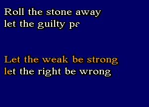 Roll the stone away
let the guilty p?

Let the weak be strong
let the right be wrong