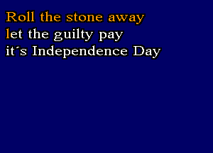 Roll the stone away
let the guilty pay
it's Independence Day