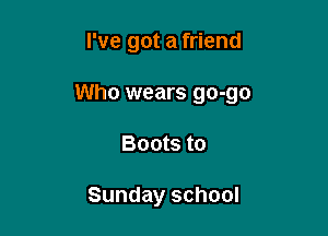 I've got a friend

Who wears go-go

Boots to

Sunday school